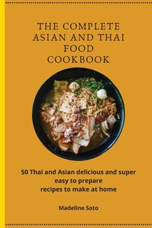 The Complete Asian And Thai Food Cookbook: 50 Thai And Asian Delicious And Super Easy-to-prepare Recipes To Make At Home