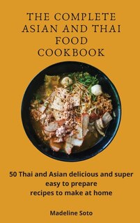 The Complete Asian And Thai Food Cookbook: 50 Thai And Asian Delicious And Super Easy-to-prepare Recipes To Make At Home