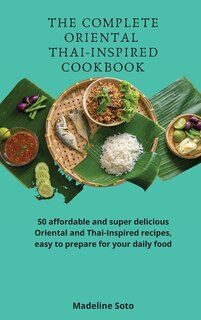 The Complete Oriental Thai-inspired Cookbook: 50 Affordable And Super Delicious Oriental And Thai-inspired Recipes, Easy To Prepare For Your Dail