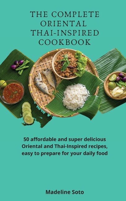 The Complete Oriental Thai-inspired Cookbook: 50 Affordable And Super Delicious Oriental And Thai-inspired Recipes, Easy To Prepare For Your Dail