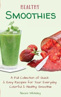 Healthy Smoothies: A Full Collection Of Quick & Easy Recipes For Your Everyday Colorful & Healthy Smoothie