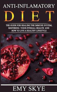 Anti - Inflamatory Diet: The Guide For Healing The Immune System, Restoring Your Overall Health And How To Live A Healthy Li