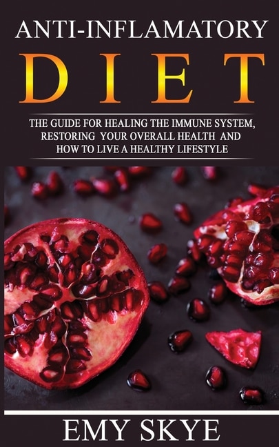 Anti - Inflamatory Diet: The Guide For Healing The Immune System, Restoring Your Overall Health And How To Live A Healthy Li