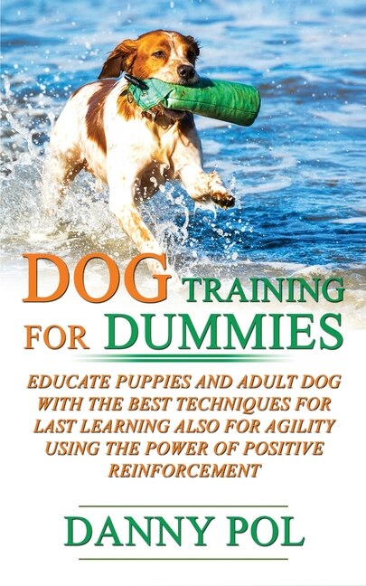 Dog Training For Dummies: Educate Puppies And Adult Dog With The Best Techniques For Last Learning Also For Agility Using The