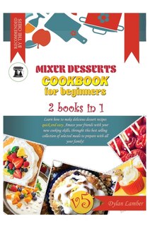 Mixer Desserts Cookbook For Beginners: 2 Books In 1: Learn How To Make Delicious Dessert Recipes Quick-and-easy. Amaze Your Friends With Y