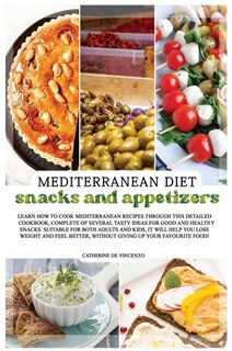 Mediterranean Diet Snacks And Appetizers: Learn How To Cook Mediterranean Recipes Through This Detailed Cookbook, Complete Of Several Tasty I