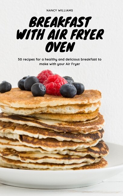 Breakfast With Air Fryer Oven: 50 Recipes For A Healthy And Delicious Breakfast To Make With Your Air Fryer