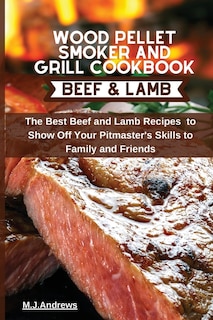 Wood Pellet Smoker And Grill Cookbook Beef And Lamb: The Best Beef And Lamb Recipes To Show Off Your Pitmaster's Skills To Family And Friends