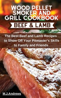Wood Pellet Smoker And Grill Cookbook Beef And Lamb: The Best Beef And Lamb Recipes To Show Off Your Pitmaster's Skills To Family And Friends