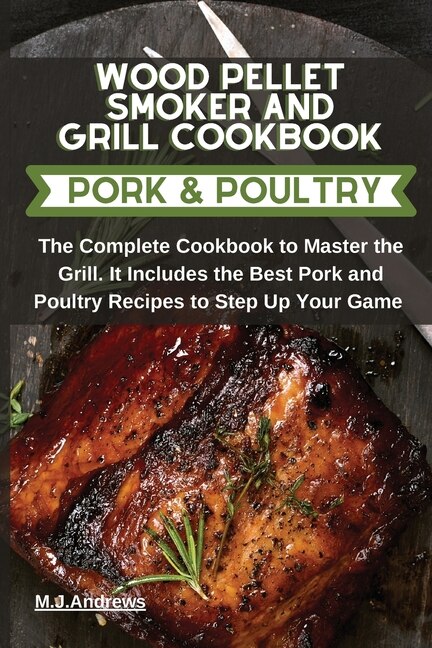 Wood Pellet Smoker And Grill Recipes Pork And Poultry: The Complete Cookbook To Master The Grill. It Includes The Best Pork And Poultry Recipes To Step Up