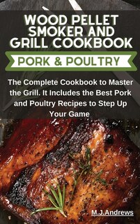 Wood Pellet Smoker And Grill Recipes Pork And Poultry: The Complete Cookbook To Master The Grill. It Includes The Best Pork And Poultry Recipes To Step Up