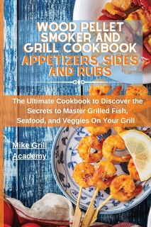 Wood Pellet Smoker And Grill Cookbook Appetizers, Sides, And Rubs: Delicious Recipes To Cook The Best Appetizers, Sides, And Rubs To Enrich Your Wood Pellet Smoker An