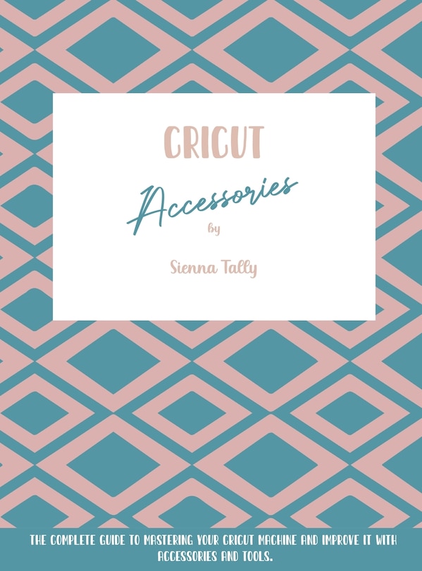 Cricut Accessories: The Complete Guide To Mastering Your Cricut Machine And Improve It With Accessories And Tools