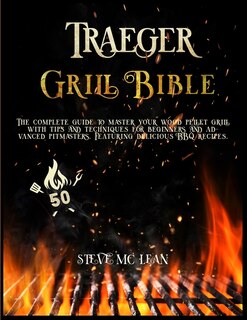 Traeger Grill Bible: The Complete Guide To Master Your Wood Pellet Grill With Tips And Techniques For Beginners And Adva