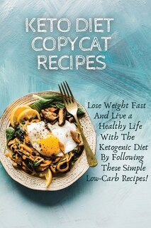 Keto Diet Copycat Recipes: Lose Weight Fast And Live A Healthy Life With The Ketogenic Diet By Following These Simple Low-carb
