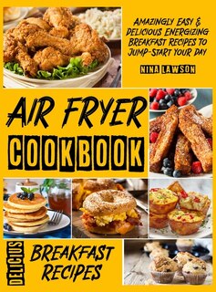 Air Fryer Breakfast Cookbook: Amazingly Easy & Delicious Energizing Breakfast Recipes To Jump-start Your Day