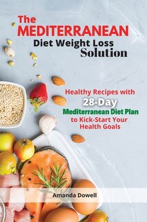 The Mediterranean Diet Weight Loss Solution: Healthy Recipes With 28-day Mediterranean Diet Plan To Kick-start Your Health Goals