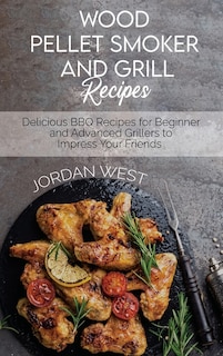 Wood Pellet Smoker And Grill Recipes: Delicious Bbq Recipes For Beginner And Advanced Grillers To Impress Your Friends