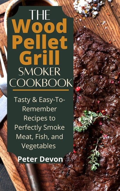 The Wood Pellet Grill Smoker Cookbook: Tasty & Easy-to-remember Recipes To Perfectly Smoke Meat, Fish, And Vegetables