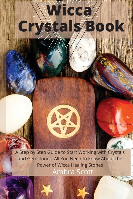 Wicca Crystals Book: A Step By Step Guide To Working With Crystals And Gemstones: All You Need To About The Power Of Wic