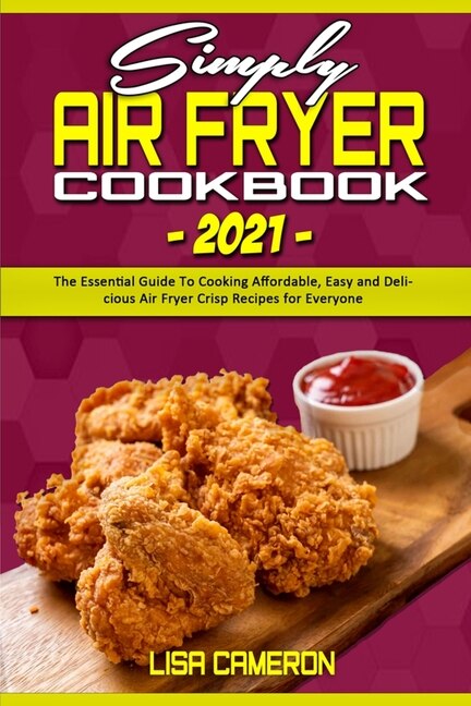 Simply Air Fryer Cookbook 2021: The Essential Guide To Cooking Affordable, Easy And Delicious Air Fryer Crisp Recipes For Everyone