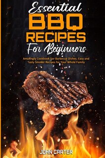 Essential Bbq Recipes For Beginners: Amazingly Cookbook For Barbecue Dishes. Easy And Tasty Smoker Recipes For Your Whole Family