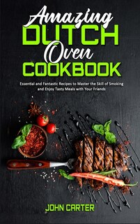Amazing Dutch Oven Cookbook: Essential And Fantastic Recipes To Master The Skill Of Smoking And Enjoy Tasty Meals With Your Frie