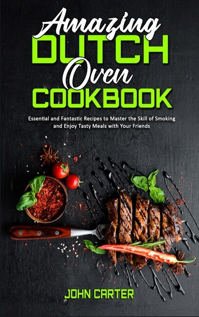 Amazing Dutch Oven Cookbook: Essential And Fantastic Recipes To Master The Skill Of Smoking And Enjoy Tasty Meals With Your Frie