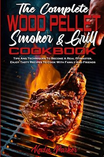 The Complete Wood Pellet Smoker And Grill Cookbook: Tips And Techniques To Become A Real Pitmaster, Enjoy Tasty Recipes To Cook With Family And Friends