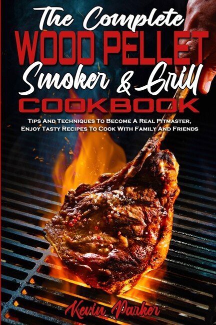 The Complete Wood Pellet Smoker And Grill Cookbook: Tips And Techniques To Become A Real Pitmaster, Enjoy Tasty Recipes To Cook With Family And Friends