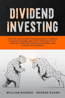 Dividend Investing: Step-by-step Guide For Beginners To Create A Passive Income And Find Your Way To Financial Freedom