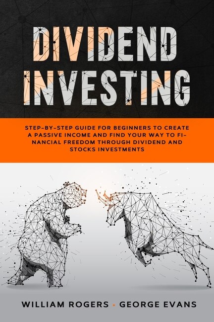 Dividend Investing: Step-by-step Guide For Beginners To Create A Passive Income And Find Your Way To Financial Freedom
