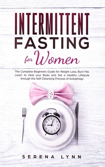 Intermittent Fasting For Women: The Complete Beginners Guide For Weight Loss, Burn Fat, Learn To Heal Your Body And Set A Healthy L