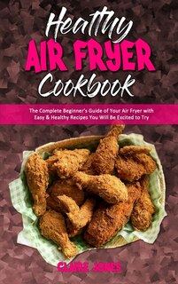 Healthy Air Fryer Cookbook: The Complete Beginner's Guide Of Your Air Fryer With Easy & Healthy Recipes You Will Be Excited To