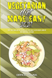 Vegetarian Diet Made Easy 2021: Easy, Tasty And Low Cost Recipes For Every Meal To Lose Weight, Burn Fat And Transform Your Body