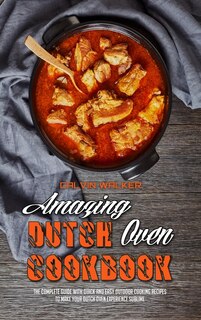 Amazing Dutch Oven Cookbook: The Complete Guide With Quick And Easy Outdoor Cooking Recipes To Make Your Dutch Oven Experience S