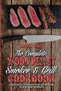 The Complete Wood Pellet Smoker And Grill Cookbook: A Complete Guide With The Best Recipes, Tips, And Tricks That Will Make Grilling And Smoking Foods