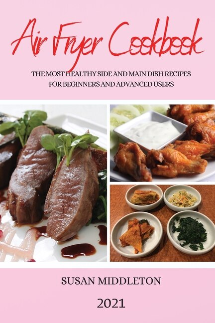 Air Fryer Cookbook 2021: The Most Healthy Side And Main Dish Recipes For Beginners And Advanced Users