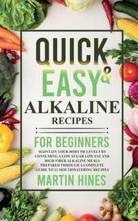 Quick And Easy Alkaline Recipes For Beginners: Maintain Your Body Ph Levels By Consuming A Low Sugar Low Fat And High Fiber Alkaline Meals Prepare