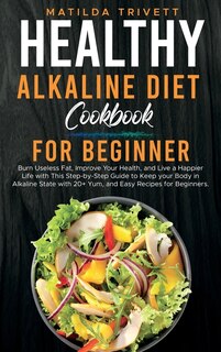 Healthy Alkaline Diet Cookbook For Beginners: Burn Useless Fat, Improve Your Health, And Live A Happier Life With This Step-by-step Guide To Keep