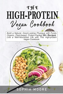 The High-protein Vegan Cookbook: Build A Natural, Good-looking Physique With Purely Organic, Plant-based, Protein-packed 50+ Recipes