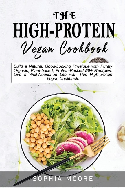 The High-protein Vegan Cookbook: Build A Natural, Good-looking Physique With Purely Organic, Plant-based, Protein-packed 50+ Recipes