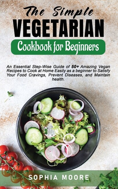 The Simple Vegetarian Cookbook For Beginners: An Essential Step-wise Guide Of 50+ Amazing Vegan Recipes To Cook At Home Easily As A Beginner To S