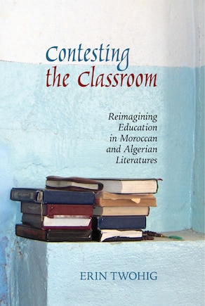 Contesting the Classroom: Reimagining Education in Moroccan and Algerian Literatures