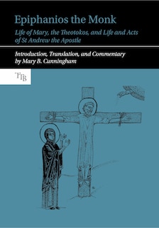 Epiphanios the Monk: Life of Mary, the Theotokos, and Life and Acts of St Andrew the Apostle