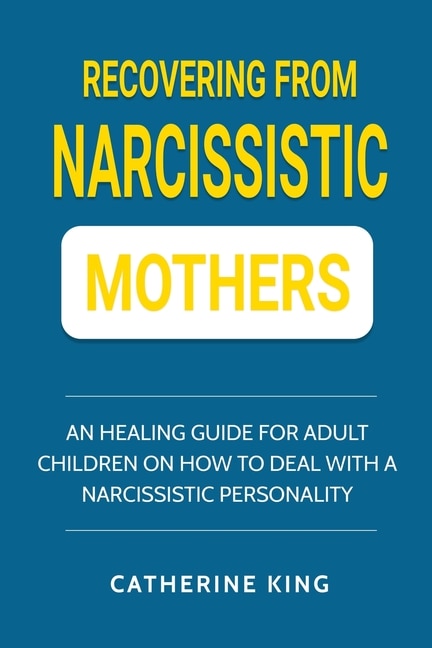 Recovering From Narcissistic Mothers: An Healing Guide For Adult Children On How To Deal With A Narcissistic Personality