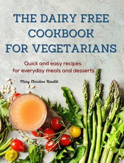 The Dairy Free Cookbook For Vegetarians: Quick And Easy Recipes For Everyday Meals And Desserts
