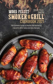 Wood Pellet Smoker And Grill Cookbook 2021: The Ultimate Guide To Master The Barbecue Like A Pro With Tasty And Easy Recipes