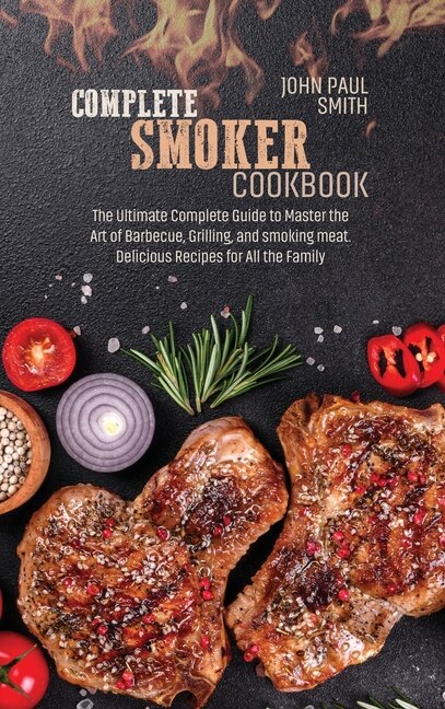 Complete Smoker Cookbook: The Ultimate Complete Guide To Master The Art Of Barbecue, Grilling, And Smoking Meat. Delicious Re
