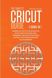 The Complete Cricut Guide: 2 Books In 1: Guidelines And Use Of Cricut Machine With Various Projects And Design Space Configura